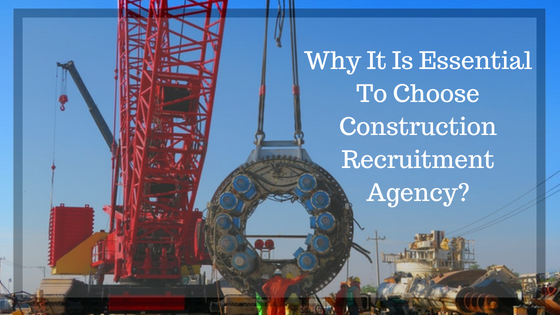 Why It Is Essential To Choose Construction Recruitment Agency_
